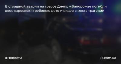 В страшной аварии на трассе Днепр – Запорожье погибли двое взрослых и ребенок: фото и видео с места трагедии - 1k.com.ua - Запорожье - Днепропетровская обл.