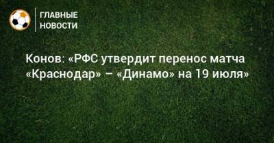 Василий Конов - Конов: «РФС утвердит перенос матча «Краснодар» – «Динамо» на 19 июля» - bombardir.ru - Краснодар