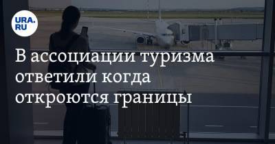 В ассоциации туризма ответили когда откроются границы. И озвучили условие - ura.news - Россия