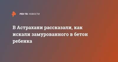 В Астрахани рассказали, как искали замурованного в бетон ребенка - ren.tv - Астрахань