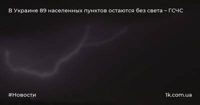 В Украине 89 населенных пунктов остаются без света – ГСЧС - 1k.com.ua - Украина - Ивано-Франковская обл. - Сумская обл. - Волынская обл. - Тернопольская обл. - Одесская обл. - Черновицкая обл. - Житомирская обл. - Гсчс