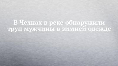 В Челнах в реке обнаружили труп мужчины в зимней одежде - chelny-izvest.ru