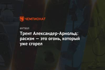 Александер-Арнольд Трент - Трент Александер-Арнольд: расизм — это огонь, который уже сгорел - championat.com - Англия