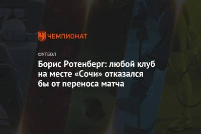 Борис Ротенберг - Борис Ротенберг: любой клуб на месте «Сочи» отказался бы от переноса матча - championat.com - Россия - Сочи
