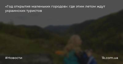 «Год открытия маленьких городов»: где этим летом ждут украинских туристов - 1k.com.ua - Украина - Киев - Черниговская обл.