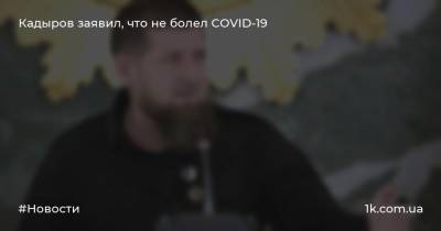 Рамзан Кадыров - Кадыров заявил, что не болел COVID-19 - 1k.com.ua - респ. Чечня