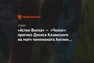 Денис Казанский - «Астон Вилла» — «Челси»: прогноз Дениса Казанского на матч чемпионата Англии 21 июня - championat.com - Англия