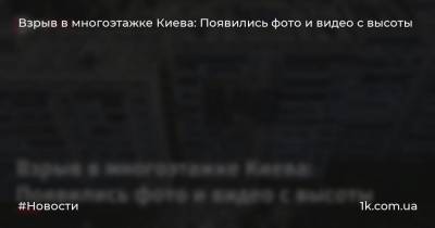 Взрыв в многоэтажке Киева: Появились фото и видео с высоты - 1k.com.ua - Украина - Киев