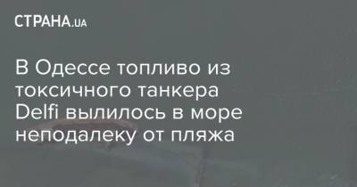 В Одессе топливо из токсичного танкера Delfi вылилось в море неподалеку от пляжа - strana.ua - Одесса