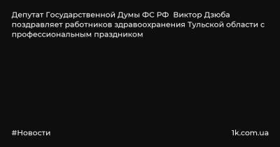 Депутат Государственной Думы ФС РФ Виктор Дзюба поздравляет работников здравоохранения Тульской области с профессиональным праздником - 1k.com.ua - Россия - Тульская обл.