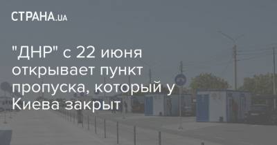 "ДНР" с 22 июня открывает пункт пропуска, который у Киева закрыт - strana.ua - Украина - Киев - ДНР - Донбасс