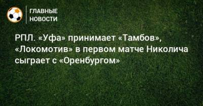 Марко Николич - РПЛ. «Уфа» принимает «Тамбов», «Локомотив» в первом матче Николича сыграет с «Оренбургом» - bombardir.ru - Москва - Россия - Уфа - Оренбург - Самара - Тамбов