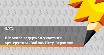 Петр Верзилов - В Москве задержан участник арт-группы «Война» Петр Верзилов - ridus.ru - Москва - Россия