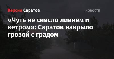 «Чуть не снесло ливнем и ветром»: Саратов накрыло грозой с градом - nversia.ru - Саратов