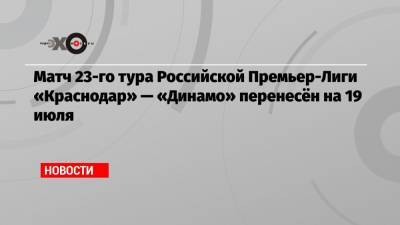 Матч 23-го тура Российской Премьер-Лиги «Краснодар» — «Динамо» перенесён на 19 июля - echo.msk.ru - Сочи - Краснодар