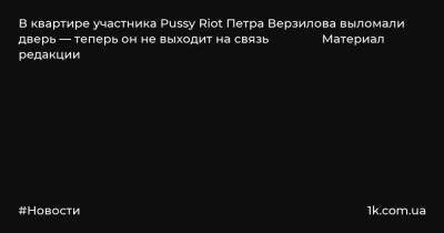 Петр Верзилов - В квартире участника Pussy Riot Петра Верзилова выломали дверь — теперь он не выходит на связь Материал редакции - 1k.com.ua - Украина
