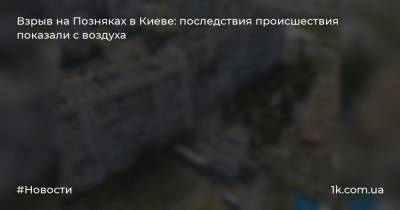 Взрыв на Позняках в Киеве: последствия происшествия показали с воздуха - 1k.com.ua - Киев - район Дарницкий