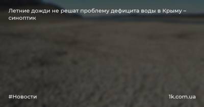 Евгений Тишковец - Сергей Аксенов - Летние дожди не решат проблему дефицита воды в Крыму – синоптик - 1k.com.ua - Россия - Крым - Симферополь