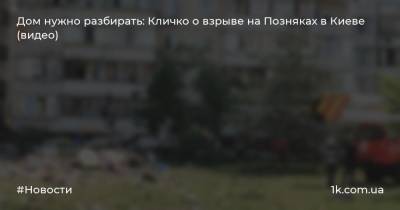 Виталий Кличко - Петр Пантелеев - Дом нужно разбирать: Кличко о взрыве на Позняках в Киеве (видео) - 1k.com.ua - Киев