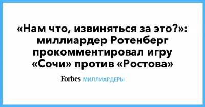 Борис Ротенберг - «Нам что, извиняться за это?»: миллиардер Ротенберг прокомментировал игру «Сочи» против «Ростова» - forbes.ru - Сочи