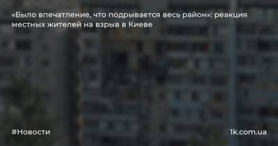 «Было впечатление, что подрывается весь район»: реакция местных жителей на взрыв в Киеве - 1k.com.ua - Киев