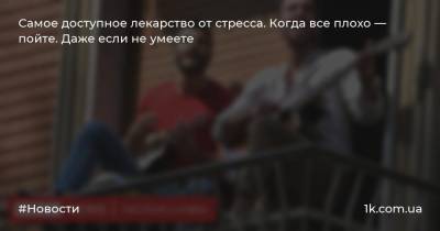 Самое доступное лекарство от стресса. Когда все плохо — пойте. Даже если не умеете - 1k.com.ua