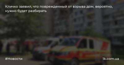 Виталий Кличко - Кличко заявил, что поврежденный от взрыва дом, вероятно, нужно будет разбирать - 1k.com.ua - Киев