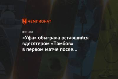 Даниил Фомин - Михаил Костюков - «Уфа» обыграла оставшийся вдесятером «Тамбов» в первом матче после рестарта РПЛ - championat.com - Уфа - Тамбов