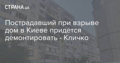 Виталий Кличко - Пострадавший при взрыве дом в Киеве придется демонтировать - Кличко - strana.ua - Киев