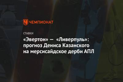 Денис Казанский - «Эвертон» — «Ливерпуль»: прогноз Дениса Казанского на мерсисайдское дерби АПЛ - championat.com