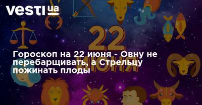 Гороскоп на 22 июня - Овну не перебарщивать, а Стрельцу пожинать плоды - vesti.ua