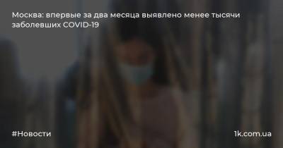 Москва: впервые за два месяца выявлено менее тысячи заболевших COVID-19 - 1k.com.ua - Москва - Россия