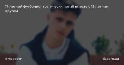 17-летний футболист трагически погиб вместе с 15-летним другом - 1k.com.ua - Бразилия
