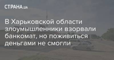 В Харьковской области злоумышленники взорвали банкомат, но поживиться деньгами не смогли - strana.ua - Украина - Харьковская обл.