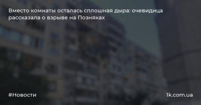 Вместо комнаты осталась сплошная дыра: очевидица рассказала о взрыве на Позняках - 1k.com.ua - Киев