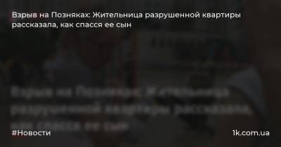 Взрыв на Позняках: Жительница разрушенной квартиры рассказала, как спасся ее сын - 1k.com.ua - Киев