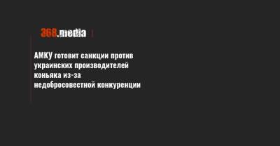 АМКУ готовит санкции против украинских производителей коньяка из-за недобросовестной конкуренции - 368.media - Украина