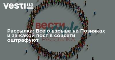 Ольга Голубовская - Рассылка: Все о взрыве на Позняках и за какой пост в соцсети оштрафуют - vesti.ua - Украина