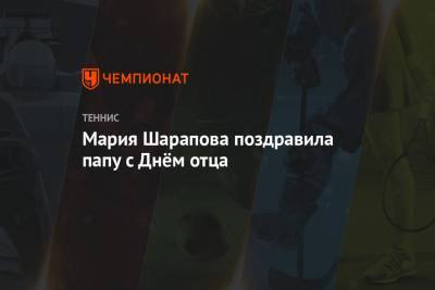 Мария Шарапова - Мария Шарапова поздравила папу с Днём отца - championat.com - Россия - США - шт.Флорида