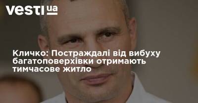 Виталий Кличко - Виталий Кличко на месте взрыва многоэтажки: Пострадавшие получат всю необходимую помощь и временное жилье - vesti.ua - Киев