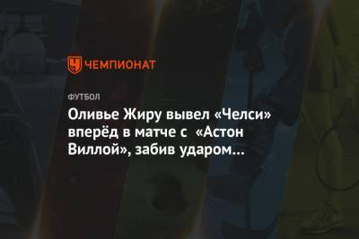Пол Тирни - Оливье Жиру вывел «Челси» вперёд в матче с «Астон Виллой», забив ударом с разворота - championat.com - Англия
