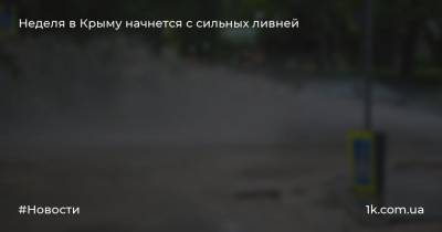 Неделя в Крыму начнется с сильных ливней - 1k.com.ua - Россия - Украина - Крым - Симферополь - Севастополь