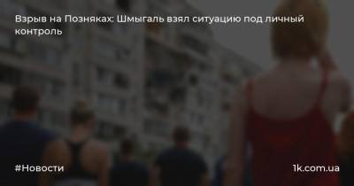 Арсен Аваков - Николай Чечеткин - Денис Шмыгаль - Взрыв на Позняках: Шмыгаль взял ситуацию под личный контроль - 1k.com.ua - Украина