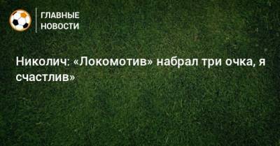 Марко Николич - Николич: «Локомотив» набрал три очка, я счастлив» - bombardir.ru - Оренбург