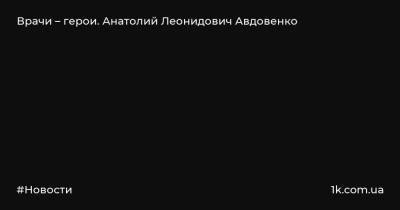 Врачи – герои. Анатолий Леонидович Авдовенко - 1k.com.ua