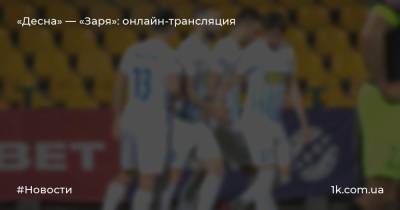 Богдан Михайличенко - «Десна» — «Заря»: онлайн-трансляция - 1k.com.ua - Украина - Киев