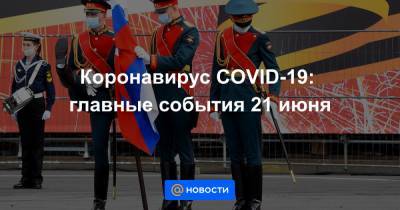 Денис Проценко - Коронавирус COVID-19: главные события 21 июня - news.mail.ru - Россия