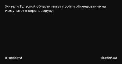 Жители Тульской области могут пройти обследование на иммунитет к коронавирусу - 1k.com.ua - Тульская обл.