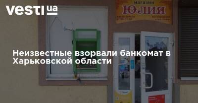 Неизвестные взорвали банкомат в Харьковской области - vesti.ua - Украина - Харьковская обл. - Харьков