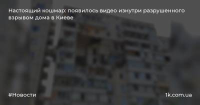 Настоящий кошмар: появилось видео изнутри разрушенного взрывом дома в Киеве - 1k.com.ua - Украина - Киев